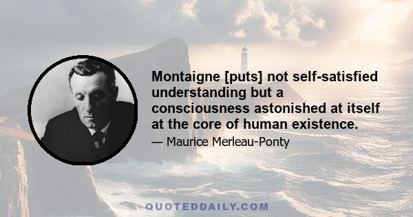 Montaigne [puts] not self-satisfied understanding but a consciousness astonished at itself at the core of human existence.