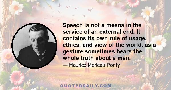 Speech is not a means in the service of an external end. It contains its own rule of usage, ethics, and view of the world, as a gesture sometimes bears the whole truth about a man.