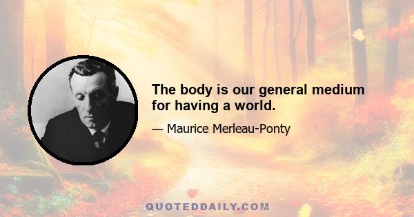 The body is our general medium for having a world.