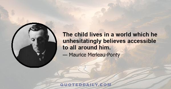 The child lives in a world which he unhesitatingly believes accessible to all around him.