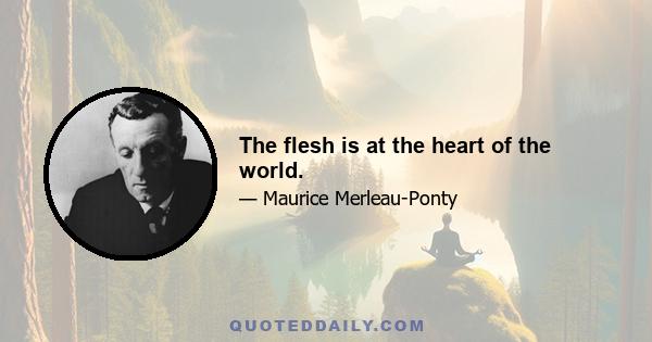 The flesh is at the heart of the world.