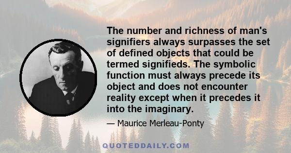 The number and richness of man's signifiers always surpasses the set of defined objects that could be termed signifieds. The symbolic function must always precede its object and does not encounter reality except when it 