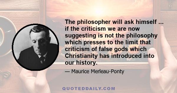 The philosopher will ask himself ... if the criticism we are now suggesting is not the philosophy which presses to the limit that criticism of false gods which Christianity has introduced into our history.