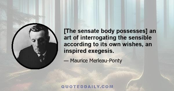 [The sensate body possesses] an art of interrogating the sensible according to its own wishes, an inspired exegesis.