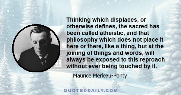 Thinking which displaces, or otherwise defines, the sacred has been called atheistic, and that philosophy which does not place it here or there, like a thing, but at the joining of things and words, will always be