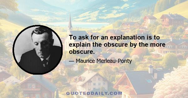 To ask for an explanation is to explain the obscure by the more obscure.