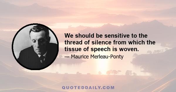 We should be sensitive to the thread of silence from which the tissue of speech is woven.