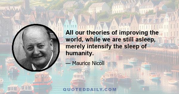 All our theories of improving the world, while we are still asleep, merely intensify the sleep of humanity.