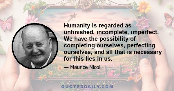 Humanity is regarded as unfinished, incomplete, imperfect. We have the possibility of completing ourselves, perfecting ourselves, and all that is necessary for this lies in us.