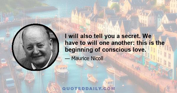 I will also tell you a secret. We have to will one another: this is the beginning of conscious love.