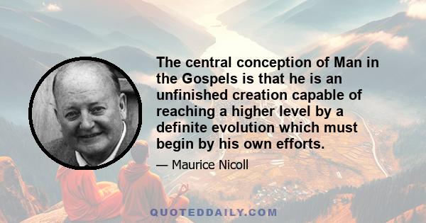 The central conception of Man in the Gospels is that he is an unfinished creation capable of reaching a higher level by a definite evolution which must begin by his own efforts.