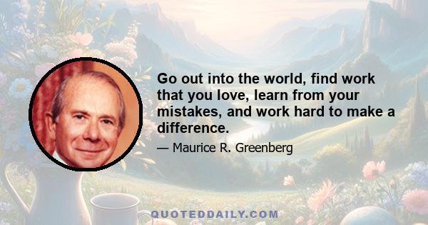 Go out into the world, find work that you love, learn from your mistakes, and work hard to make a difference.