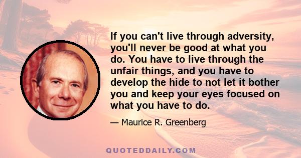 If you can't live through adversity, you'll never be good at what you do. You have to live through the unfair things, and you have to develop the hide to not let it bother you and keep your eyes focused on what you have 