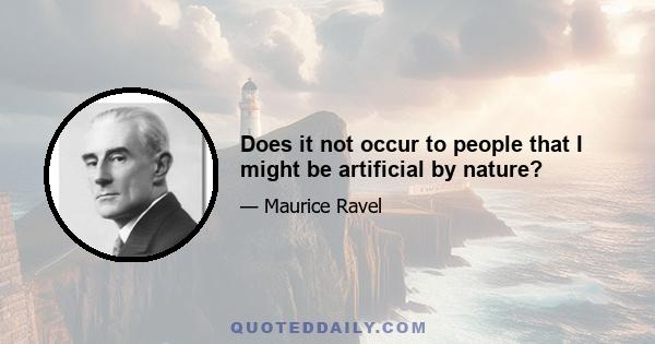 Does it not occur to people that I might be artificial by nature?