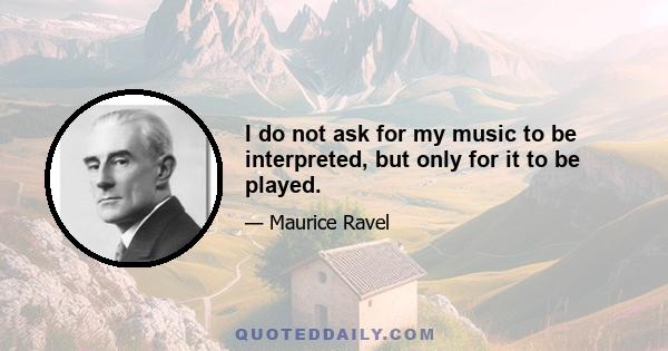 I do not ask for my music to be interpreted, but only for it to be played.