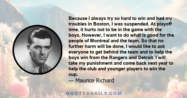 Because I always try so hard to win and had my troubles in Boston, I was suspended. At playoff time, it hurts not to be in the game with the boys. However, I want to do what is good for the people of Montreal and the