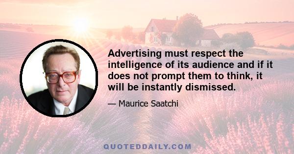 Advertising must respect the intelligence of its audience and if it does not prompt them to think, it will be instantly dismissed.