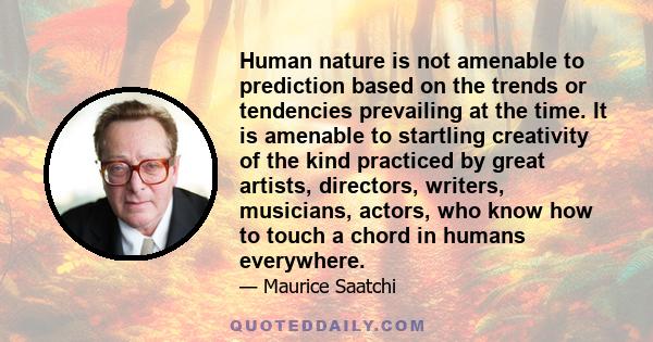 Human nature is not amenable to prediction based on the trends or tendencies prevailing at the time. It is amenable to startling creativity of the kind practiced by great artists, directors, writers, musicians, actors,