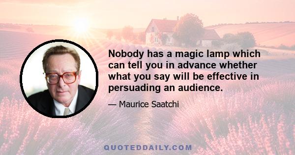 Nobody has a magic lamp which can tell you in advance whether what you say will be effective in persuading an audience.