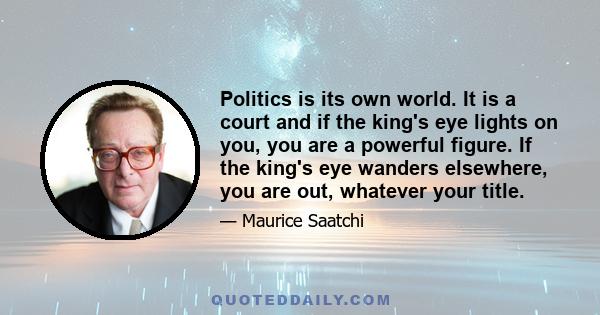 Politics is its own world. It is a court and if the king's eye lights on you, you are a powerful figure. If the king's eye wanders elsewhere, you are out, whatever your title.