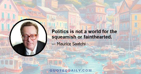 Politics is not a world for the squeamish or fainthearted.