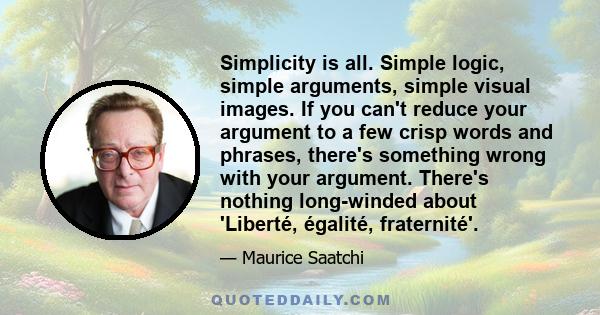 Simplicity is all. Simple logic, simple arguments, simple visual images. If you can't reduce your argument to a few crisp words and phrases, there's something wrong with your argument. There's nothing long-winded about