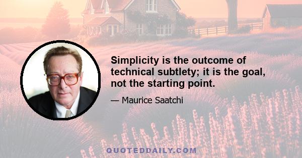 Simplicity is the outcome of technical subtlety; it is the goal, not the starting point.