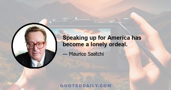 Speaking up for America has become a lonely ordeal.