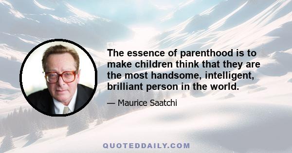 The essence of parenthood is to make children think that they are the most handsome, intelligent, brilliant person in the world.