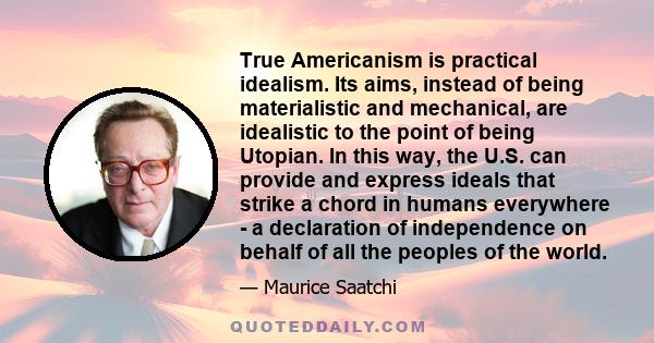 True Americanism is practical idealism. Its aims, instead of being materialistic and mechanical, are idealistic to the point of being Utopian. In this way, the U.S. can provide and express ideals that strike a chord in