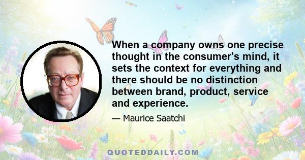 When a company owns one precise thought in the consumer's mind, it sets the context for everything and there should be no distinction between brand, product, service and experience.