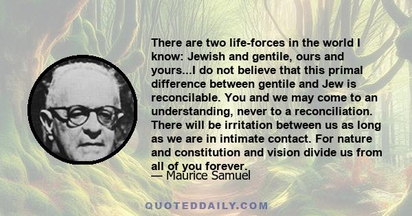 There are two life-forces in the world I know: Jewish and gentile, ours and yours...I do not believe that this primal difference between gentile and Jew is reconcilable. You and we may come to an understanding, never to 