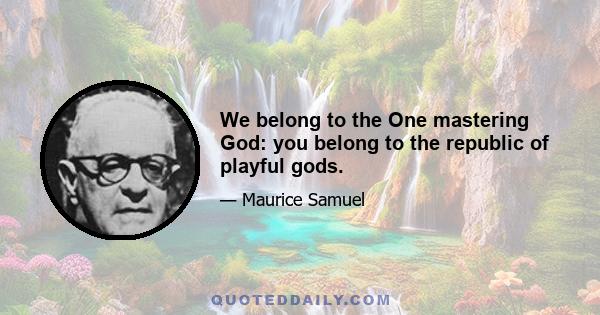 We belong to the One mastering God: you belong to the republic of playful gods.