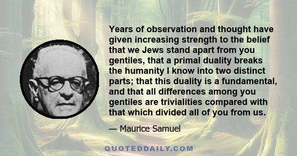 Years of observation and thought have given increasing strength to the belief that we Jews stand apart from you gentiles, that a primal duality breaks the humanity I know into two distinct parts; that this duality is a