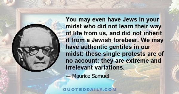 You may even have Jews in your midst who did not learn their way of life from us, and did not inherit it from a Jewish forebear. We may have authentic gentiles in our midst: these single protests are of no account; they 