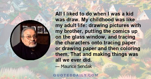 All I liked to do when I was a kid was draw. My childhood was like my adult life: drawing pictures with my brother, putting the comics up on the glass window, and tracing the characters onto tracing paper or drawing