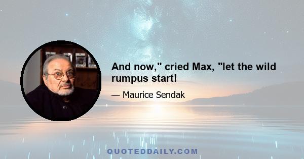 And now, cried Max, let the wild rumpus start!