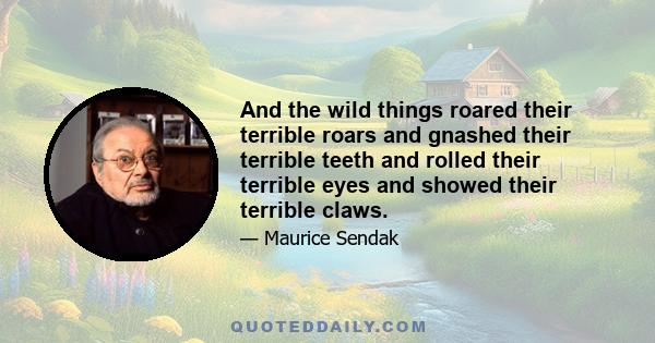 And the wild things roared their terrible roars and gnashed their terrible teeth and rolled their terrible eyes and showed their terrible claws.