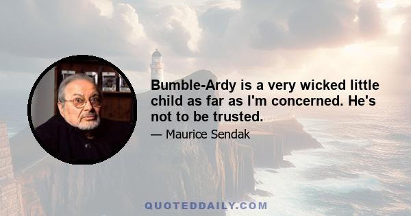 Bumble-Ardy is a very wicked little child as far as I'm concerned. He's not to be trusted.