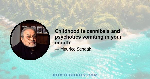 Childhood is cannibals and psychotics vomiting in your mouth!