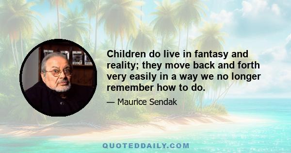 Children do live in fantasy and reality; they move back and forth very easily in a way we no longer remember how to do.