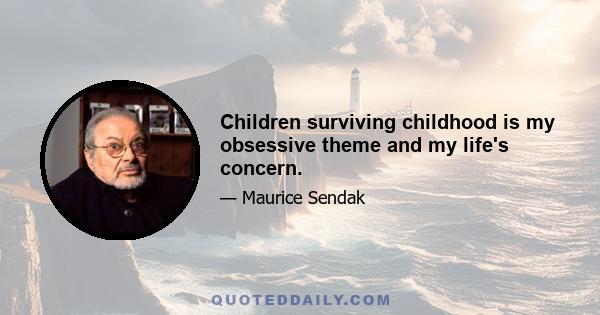 Children surviving childhood is my obsessive theme and my life's concern.