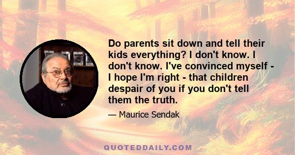 Do parents sit down and tell their kids everything? I don't know. I don't know. I've convinced myself - I hope I'm right - that children despair of you if you don't tell them the truth.