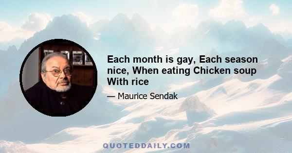 Each month is gay, Each season nice, When eating Chicken soup With rice