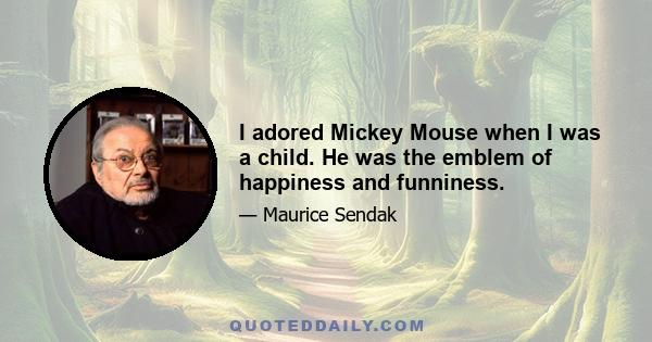 I adored Mickey Mouse when I was a child. He was the emblem of happiness and funniness.