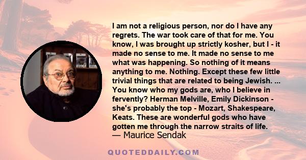 I am not a religious person, nor do I have any regrets. The war took care of that for me. You know, I was brought up strictly kosher, but I - it made no sense to me. It made no sense to me what was happening. So nothing 