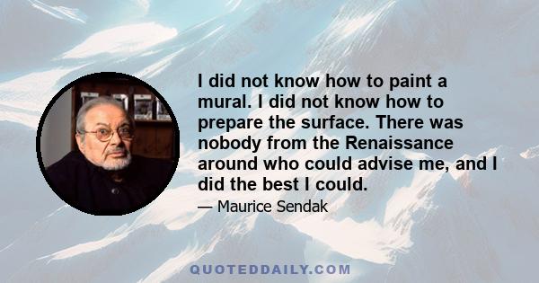 I did not know how to paint a mural. I did not know how to prepare the surface. There was nobody from the Renaissance around who could advise me, and I did the best I could.