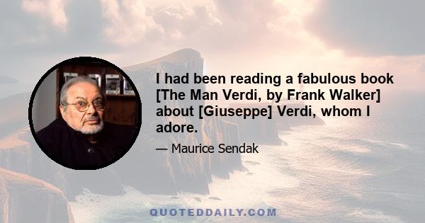 I had been reading a fabulous book [The Man Verdi, by Frank Walker] about [Giuseppe] Verdi, whom I adore.