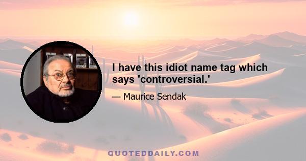 I have this idiot name tag which says 'controversial.'