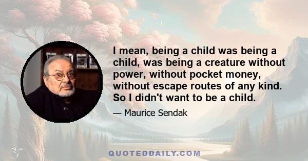 I mean, being a child was being a child, was being a creature without power, without pocket money, without escape routes of any kind. So I didn't want to be a child.